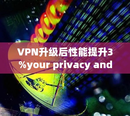 VPN升级后性能提升3%your privacy and data security are now more important than ever