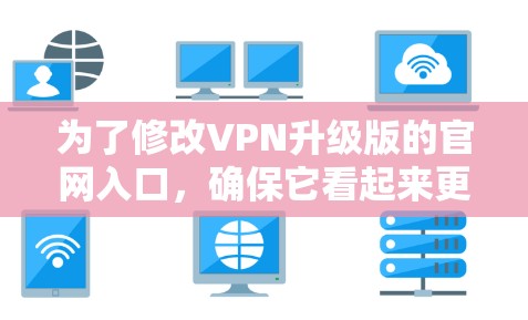 为了修改VPN升级版的官网入口,确保它看起来更吸引人且专业,可以按照以下步骤进行
