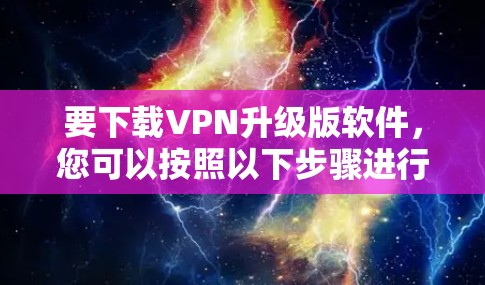 要下载VPN升级版软件,您可以按照以下步骤进行