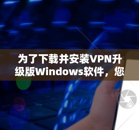 为了下载并安装VPN升级版Windows软件,您可以按照以下步骤操作