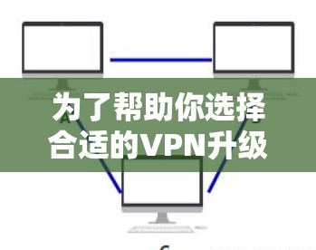 为了帮助你选择合适的VPN升级版APP,以下是一个分步骤的推荐过程