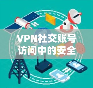 VPN社交账号访问中的安全问题及防范措施