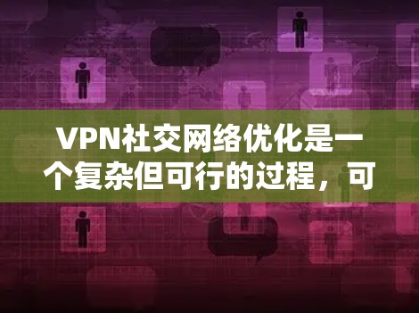 VPN社交网络优化是一个复杂但可行的过程,可以通过以下步骤进行优化