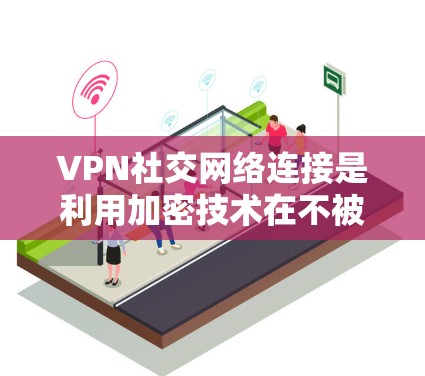 VPN社交网络连接是利用加密技术在不被检测的情况下连接到互联网,以满足用户在隐私和安全方面的需求。以下是对这些网络的详细介绍
