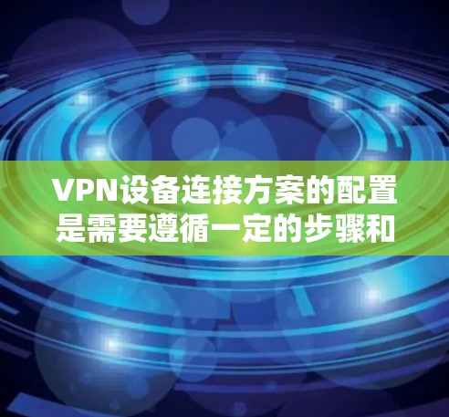 VPN设备连接方案的配置是需要遵循一定的步骤和规则的。以下是一个详细的VPN设备连接方案,分为客户端、服务器和防火墙的配置步骤,供您参考