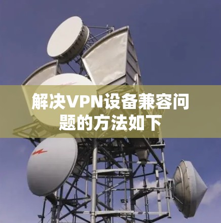解决VPN设备兼容问题的方法如下