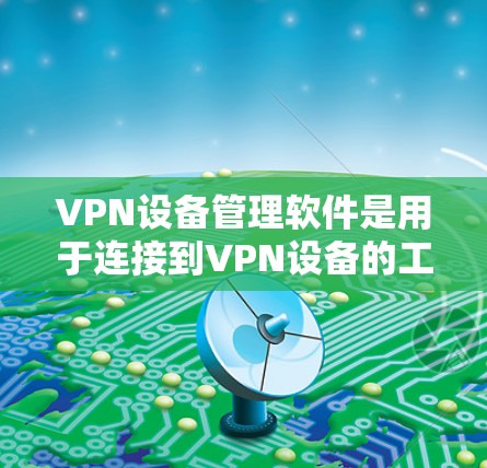 VPN设备管理软件是用于连接到VPN设备的工具,帮助用户管理设备配置、防火墙设置、网络隔离等。以下是该领域的一些关键点和步骤