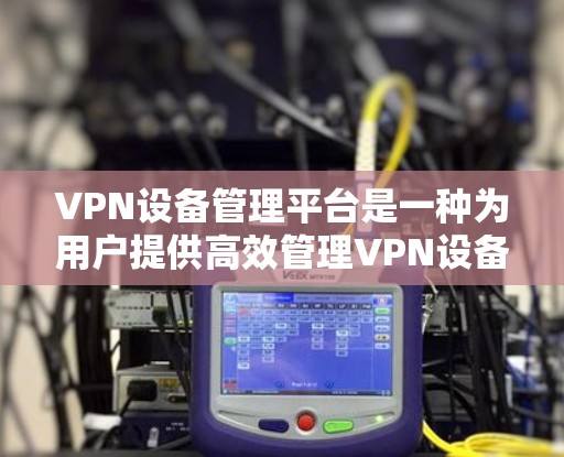 VPN设备管理平台是一种为用户提供高效管理VPN设备的工具,旨在保护用户的信息和网络安全。以下是对该平台的详细总结