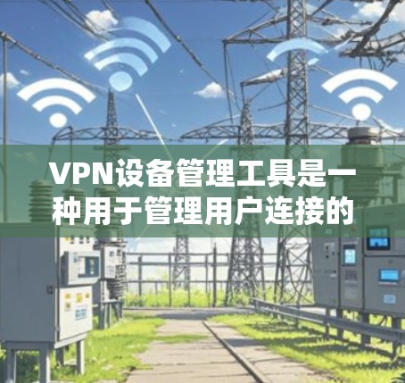 VPN设备管理工具是一种用于管理用户连接的VPN设备的软件或工具。这些工具通常包括功能如添加、删除、管理设备状态等,旨在确保设备的安全性和可用性。以下是对这些工具的详细分析
