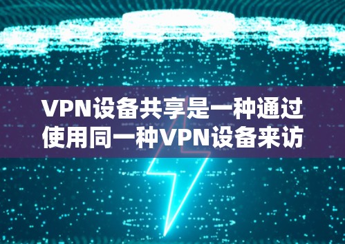 VPN设备共享是一种通过使用同一种VPN设备来访问多个网络环境的技术。这种方法主要是为了简化数据传输和管理,尤其是在需要同时访问多个网络服务的情况下。以下是关于VPN设备共享的一些关键点