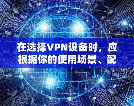 在选择VPN设备时,应根据你的使用场景、配置需求和预算来做出判断。以下是一个结构化的推荐