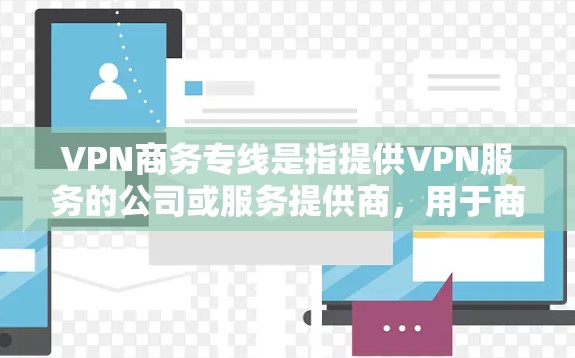 VPN商务专线是指提供VPN服务的公司或服务提供商,用于商务环境中的通信和数据安全。以下是关于VPN商务专线的详细信息