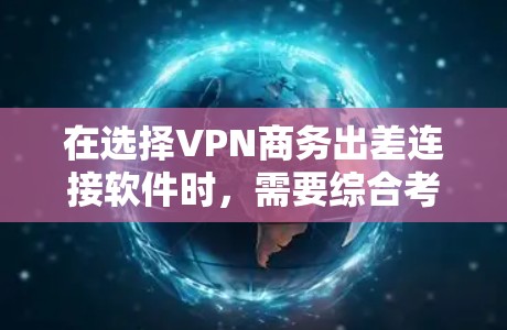 在选择VPN商务出差连接软件时,需要综合考虑功能、安全性和用户体验。以下是一些综合考虑的关键因素