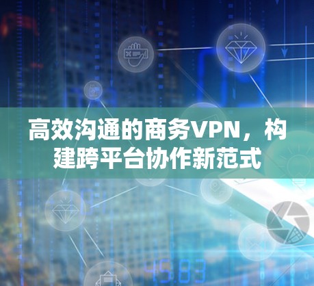 高效沟通的商务VPN,构建跨平台协作新范式