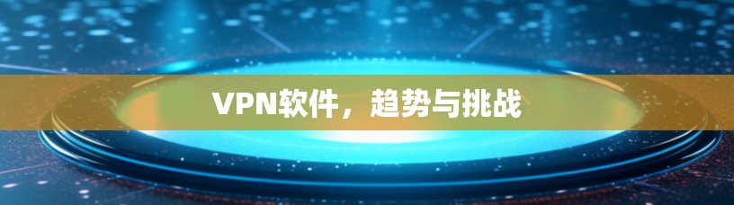 VPN软件,趋势与挑战