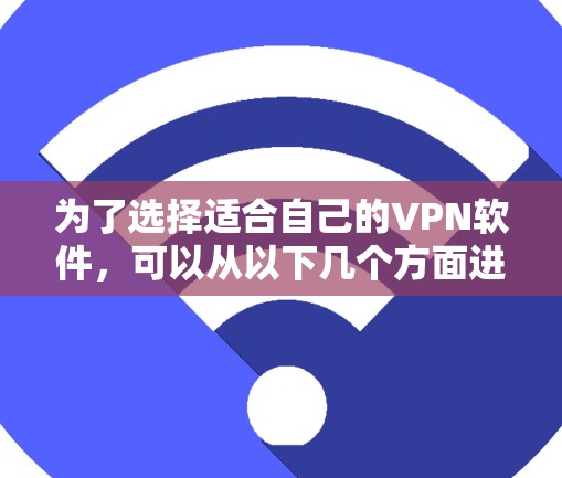 为了选择适合自己的VPN软件,可以从以下几个方面进行综合考虑