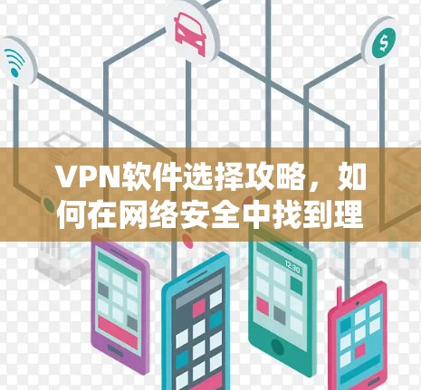 VPN软件选择攻略,如何在网络安全中找到理想选择