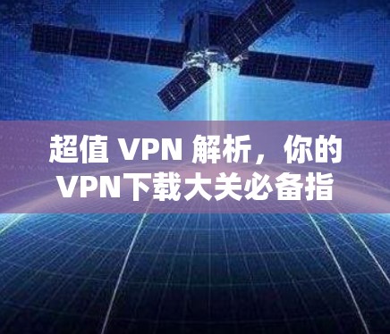 超值 VPN 解析,你的VPN下载大关必备指南