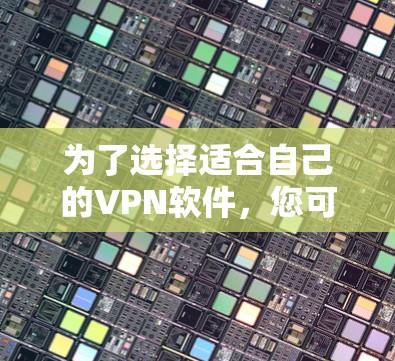 为了选择适合自己的VPN软件,您可以按照以下步骤进行