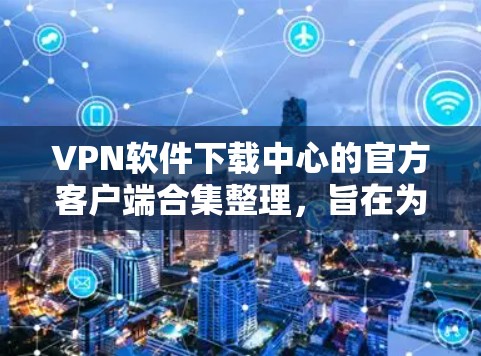 VPN软件下载中心的官方客户端合集整理,旨在为用户提供安全、可靠的VPN服务。以下是几款值得推荐的 VPN 软件,涵盖了多种功能和安全措施