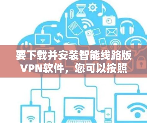要下载并安装智能线路版VPN软件,您可以按照以下步骤进行