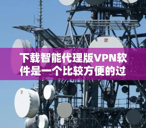下载智能代理版VPN软件是一个比较方便的过程,以下是一步步的指导