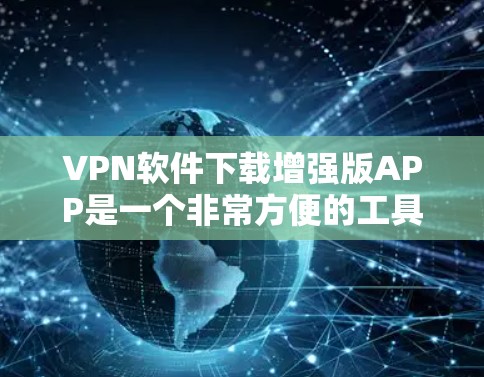 VPN软件下载增强版APP是一个非常方便的工具,可以帮助你快速连接到网络。以下是一些推荐的VPN软件和增强版APP,供你下载和安装