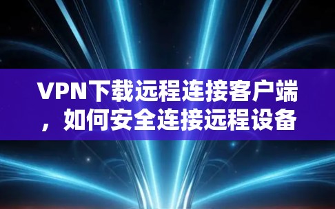 VPN下载远程连接客户端,如何安全连接远程设备