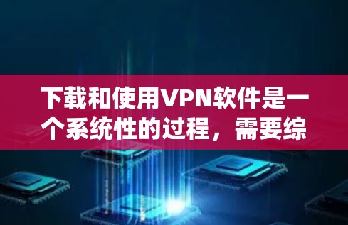 下载和使用VPN软件是一个系统性的过程,需要综合考虑多个因素。以下是一个详细的步骤指南,帮助你顺利完成VPN软件的安装和使用