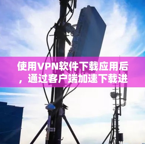 使用VPN软件下载应用后,通过客户端加速下载进度,可以提升下载体验。以下是详细的步骤和注意事项