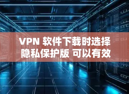 VPN 软件下载时选择 隐私保护版 可以有效减少用户在使用过程中获取的个人信息,包括但不限于