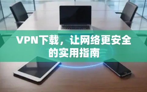 VPN下载,让网络更安全的实用指南