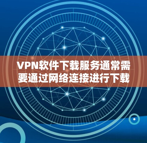 VPN软件下载服务通常需要通过网络连接进行下载,加速下载速度可以通过以下方式实现