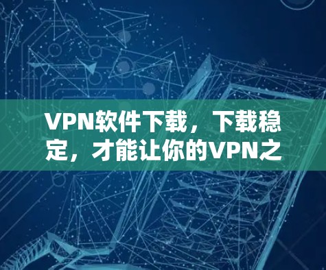 VPN软件下载,下载稳定,才能让你的VPN之路更顺利