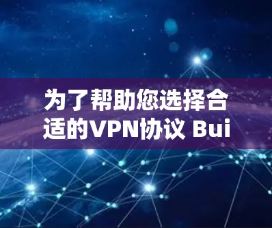 为了帮助您选择合适的VPN协议 Builder软件,以下是对关键点的整理和建议