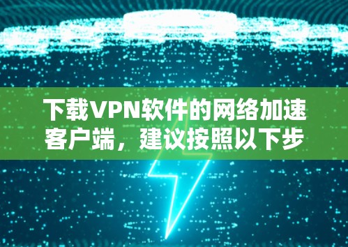 下载VPN软件的网络加速客户端，建议按照以下步骤进行