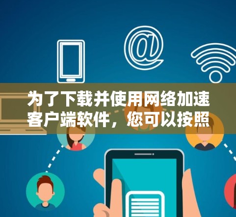 为了下载并使用网络加速客户端软件,您可以按照以下步骤进行