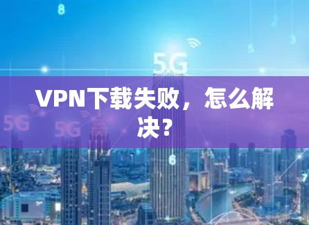 VPN下载失败,怎么解决?