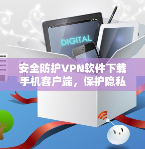 安全防护VPN软件下载手机客户端,保护隐私,防止恶意攻击的高效选择