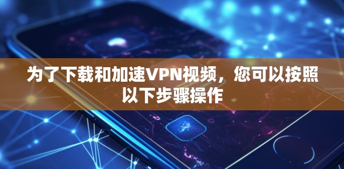 为了下载和加速VPN视频,您可以按照以下步骤操作