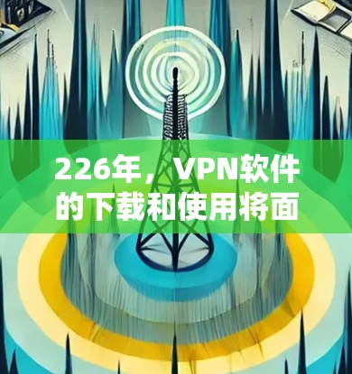 226年,VPN软件的下载和使用将面临多方面的挑战和机遇。以下是对这一时期VPN软件下载情况的分析