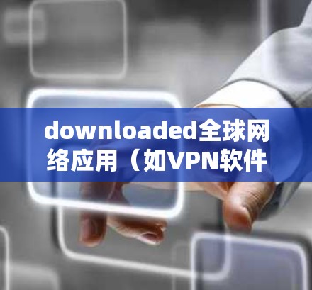 downloaded全球网络应用(如VPN软件下载全球网络APP)以下是分步骤的建议