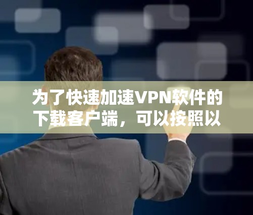 为了快速加速VPN软件的下载客户端,可以按照以下步骤操作