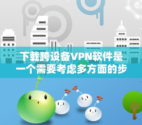 下载跨设备VPN软件是一个需要考虑多方面的步骤,包括技术、网络安全和设备兼容性。以下是一个清晰的步骤指南,帮助您顺利完成下载和安装