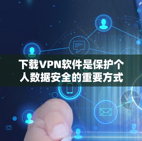 下载VPN软件是保护个人数据安全的重要方式。以下是一些关键步骤和注意事项,帮助你更好地使用VPN软件