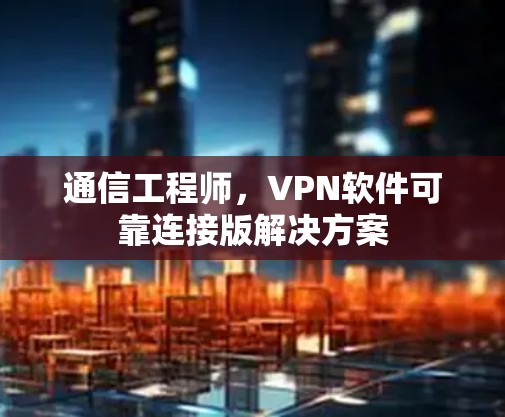 通信工程师,VPN软件可靠连接版解决方案