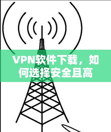 VPN软件下载,如何选择安全且高效的网络APP