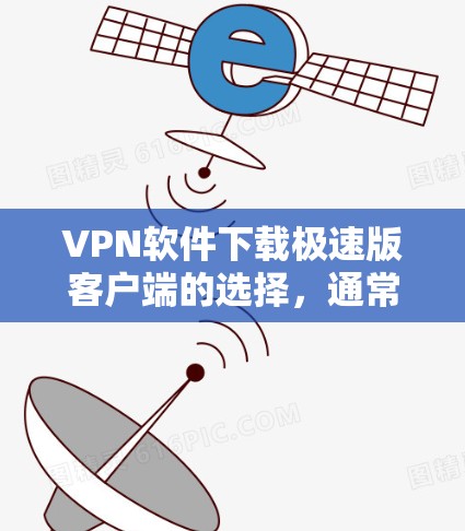 VPN软件下载极速版客户端的选择,通常需要考虑以下几点