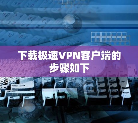 下载极速<strong>VPN客户端</strong>的步骤如下