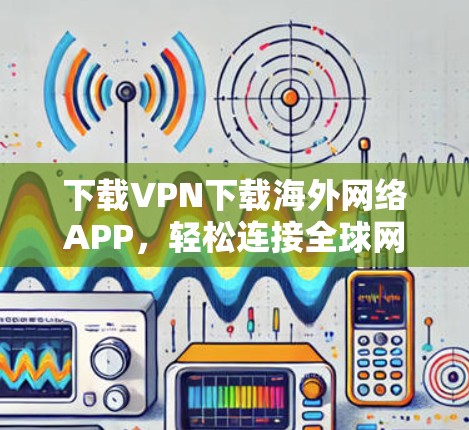 下载VPN下载海外网络APP,轻松连接全球网络的快捷方式